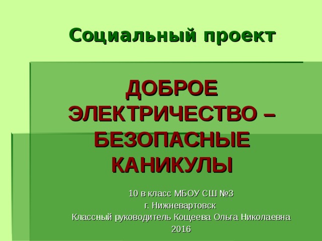  Социальный проект   ДОБРОЕ ЭЛЕКТРИЧЕСТВО – БЕЗОПАСНЫЕ КАНИКУЛЫ   10 в класс МБОУ СШ №3 г. Нижневартовск Классный руководитель Кощеева Ольга Николаевна 2016  