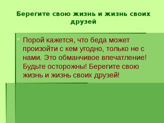 Берегите свою жизнь и жизнь своих друзей Порой кажется, что беда может произойти с кем угодно, только не с нами. Это обманчивое впечатление! Будьте осторожны! Берегите свою жизнь и жизнь своих друзей! 