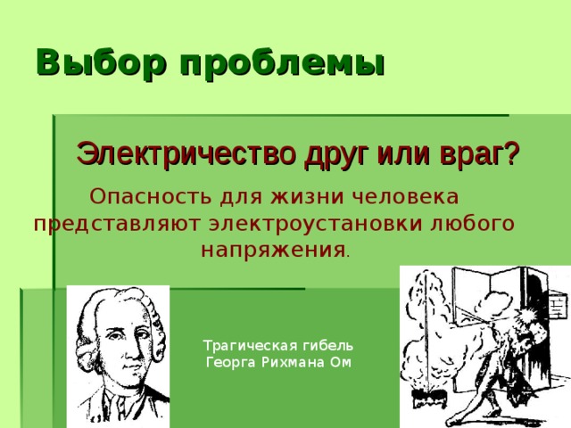Выбор проблемы Электричество друг или враг?  Опасность для жизни человека представляют электроустановки любого напряжения . Трагическая гибель Георга Рихмана Ом 