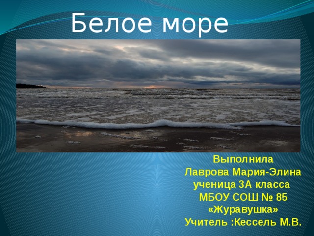 Белое море Выполнила  Лаврова Мария-Элина  ученица 3А класса  МБОУ СОШ № 85  «Журавушка»  Учитель :Кессель М.В. 