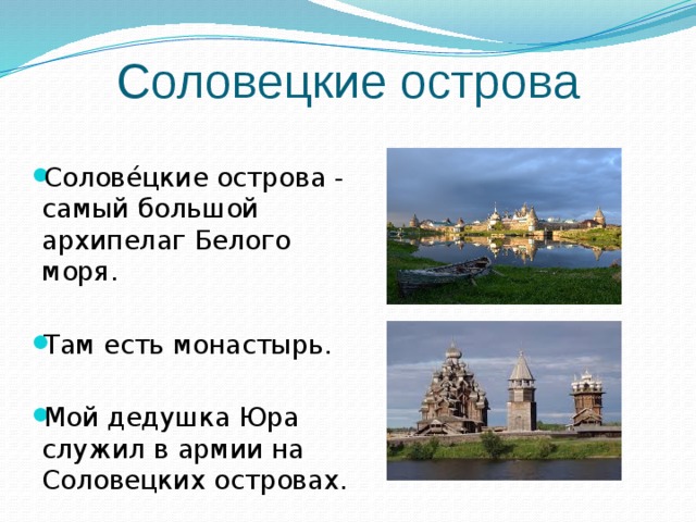 Соловецкие острова Солове́цкие острова - самый большой архипелаг Белого моря. Там есть монастырь. Мой дедушка Юра служил в армии на Соловецких островах. 