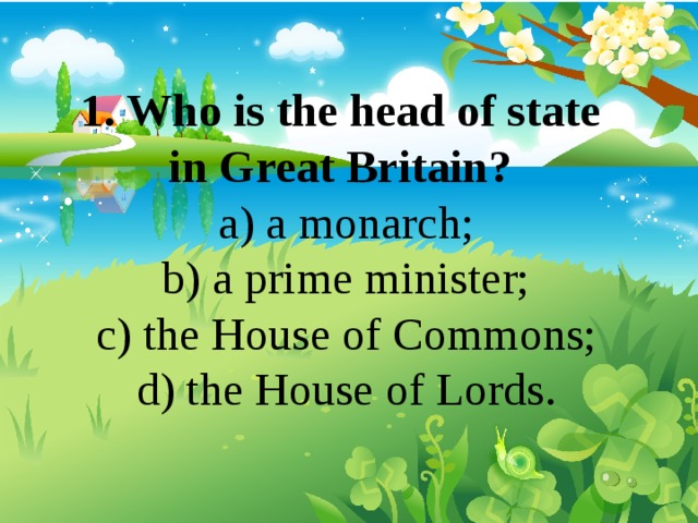 1. Who is the head of state in Great Britain? a) a monarch; b) a prime minister; c) the House of Commons; d) the House of Lords. 