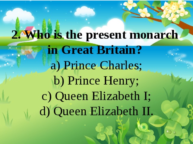 2. Who is the present monarch in Great Britain? a) Prince Charles; b) Prince Henry; c) Queen Elizabeth I; d) Queen Elizabeth II. 