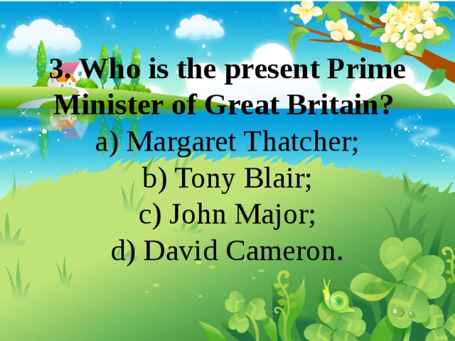 3. Who is the present Prime Minister of Great Britain? a) Margaret Thatcher; b) Tony Blair; c) John Major; d) David Cameron. 