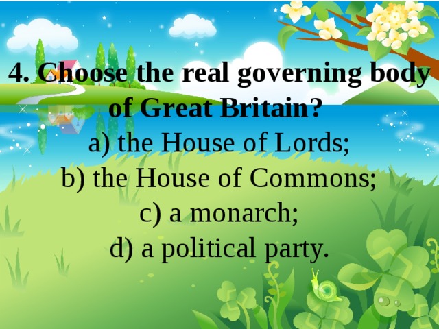 4. Choose the real governing body of Great Britain? a) the House of Lords; b) the House of Commons; c) a monarch; d) a political party. 