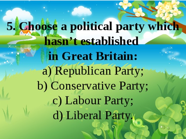 5. Choose a political party which hasn’t established in Great Britain: a) Republican Party; b) Conservative Party; c) Labour Party; d) Liberal Party. 