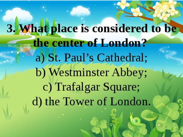 3. What place is considered to be the center of London? a) St. Paul’s Cathedral; b) Westminster Abbey; c) Trafalgar Square; d) the Tower of London. 