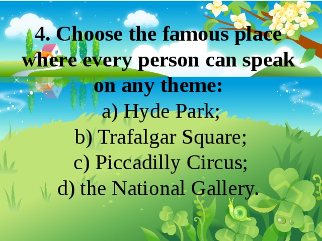 4. Choose the famous place where every person can speak on any theme: a) Hyde Park; b) Trafalgar Square; c) Piccadilly Circus; d) the National Gallery. 