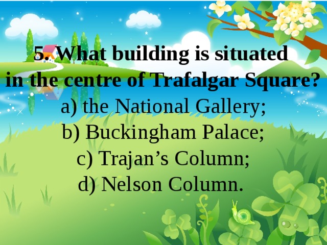 5. What building is situated in the centre of Trafalgar Square? a) the National Gallery; b) Buckingham Palace; c) Trajan’s Column; d) Nelson Column. 