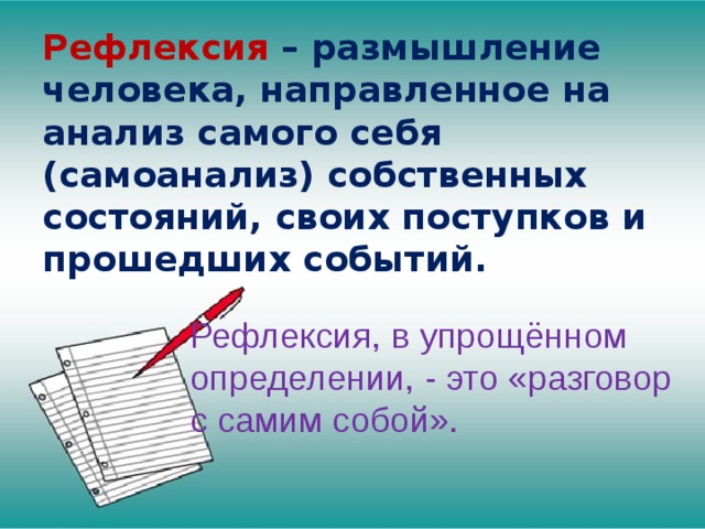 Рефлексия – размышление человека, направленное на анализ самого себя (самоанализ) собственных состояний, своих поступков и прошедших событий. Рефлексия, в упрощённом  определении, - это «разговор с самим собой». 