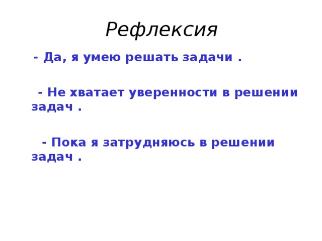 Рефлексия  - Да, я умею решать задачи .   - Не хватает уверенности в решении задач .  - Пока я затрудняюсь в решении задач . 