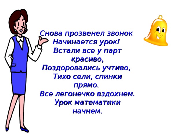 Снова прозвенел звонок  Начинается урок!  Встали все у парт красиво,  Поздоровались учтиво,  Тихо сели, спинки прямо.  Все легонечко вздохнем.  Урок математики начнем. 