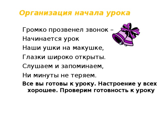 Организация начала урока Громко прозвенел звонок – Начинается урок Наши ушки на макушке, Глазки широко открыты. Слушаем и запоминаем, Ни минуты не теряем. Все вы готовы к уроку. Настроение у всех хорошее. Проверим готовность к уроку 