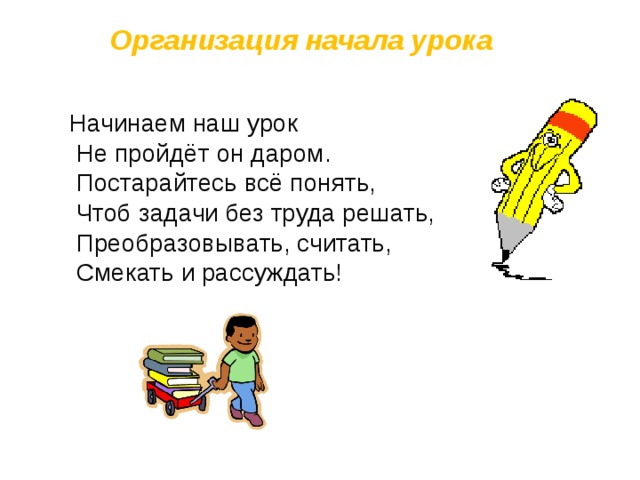 Организация начала урока Начинаем наш урок  Не пройдёт он даром.  Постарайтесь всё понять,  Чтоб задачи без труда решать,  Преобразовывать, считать,  Смекать и рассуждать! 