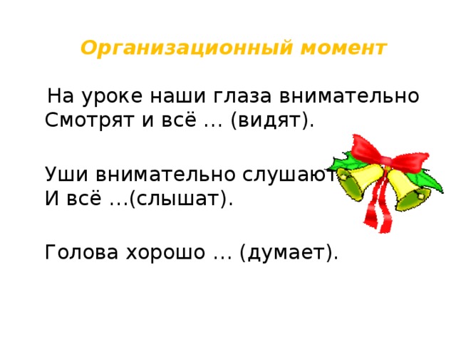 Организационный момент  На уроке наши глаза внимательно  Смотрят и всё … (видят).  Уши внимательно слушают  И всё …(слышат).  Голова хорошо … (думает). 