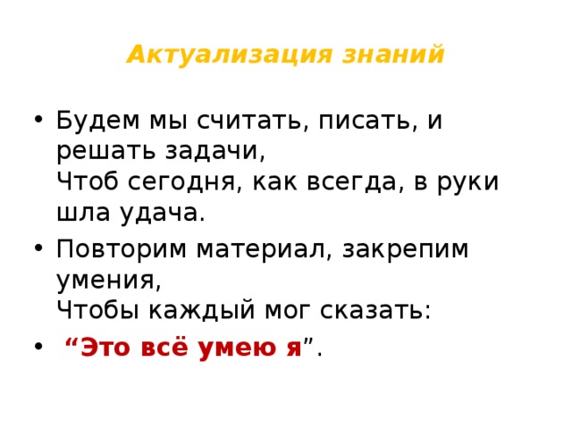 Актуализация знаний Будем мы считать, писать, и решать задачи,  Чтоб сегодня, как всегда, в руки шла удача. Повторим материал, закрепим умения,  Чтобы каждый мог сказать:  “ Это всё умею я ”.  