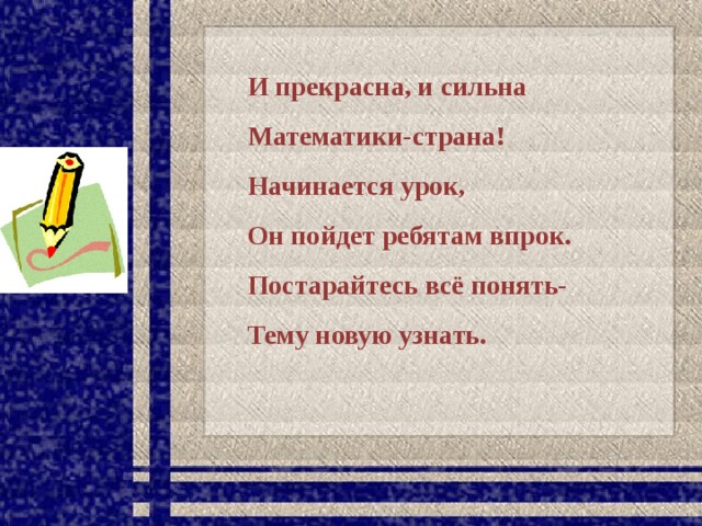 И прекрасна, и сильна Математики-страна! Начинается урок, Он пойдет ребятам впрок. Постарайтесь всё понять- Тему новую узнать.  
