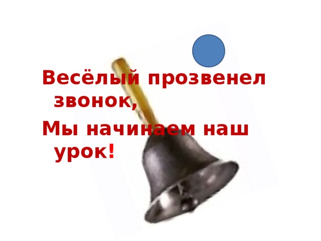 Весёлый прозвенел звонок, Мы начинаем наш урок ! 