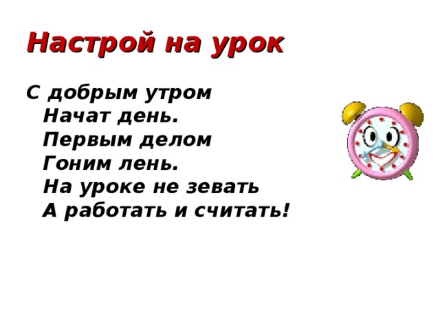 Настрой на урок С добрым утром  Начат день.  Первым делом  Гоним лень.  На уроке не зевать  А работать и считать!  
