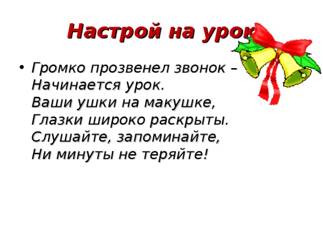 Настрой на урок Громко прозвенел звонок –  Начинается урок.  Ваши ушки на макушке,  Глазки широко раскрыты.  Слушайте, запоминайте,  Ни минуты не теряйте!  