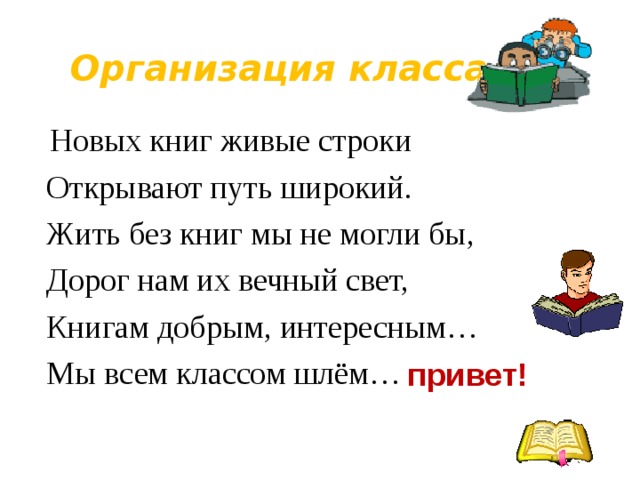 Организация класса  Новых книг живые строки  Открывают путь широкий.  Жить без книг мы не могли бы,  Дорог нам их вечный свет,  Книгам добрым, интересным…  Мы всем классом шлём… привет! 