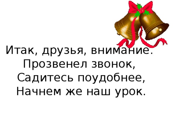 Итак, друзья, внимание.  Прозвенел звонок,  Садитесь поудобнее,  Начнем же наш урок. 