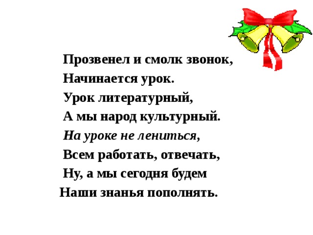  Прозвенел и смолк звонок,  Начинается урок.  Урок литературный,  А мы народ культурный.  На уроке не лениться,  Всем работать, отвечать,  Ну, а мы сегодня будем Наши знанья пополнять.  