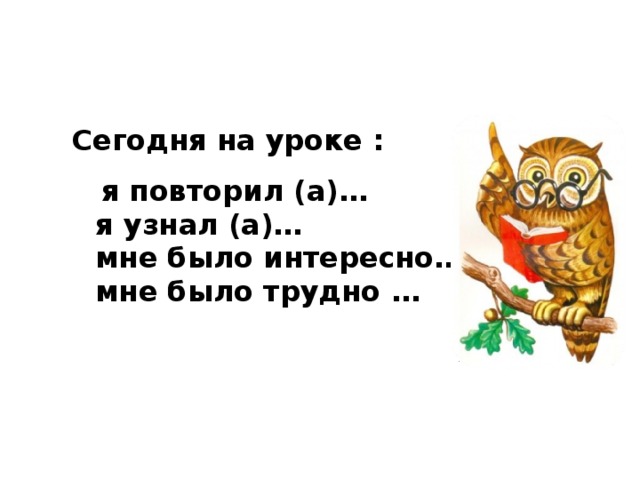 Сегодня на уроке :  я повторил (а)…  я узнал (а)…  мне было интересно…  мне было трудно …  