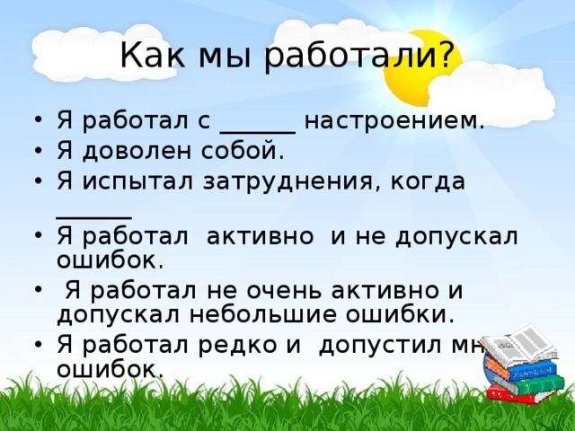 Как мы работали? Я работал с ______ настроением. Я доволен собой. Я испытал затруднения, когда ______ Я работал активно и не допускал ошибок.  Я работал не очень активно и допускал небольшие ошибки. Я работал редко и допустил много ошибок.  В конец 