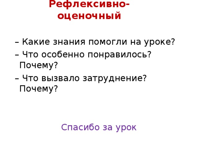 Рефлексивно-оценочный – Какие знания помогли на уроке? – Что особенно понравилось? Почему? – Что вызвало затруднение? Почему? Спасибо за урок 