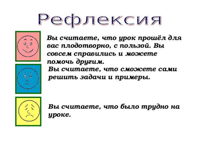 Вы считаете, что урок прошёл для вас плодотворно, с пользой. Вы совсем справились и можете помочь другим. Вы считаете, что сможете сами решить задачи и примеры. Вы считаете, что было трудно на уроке. 