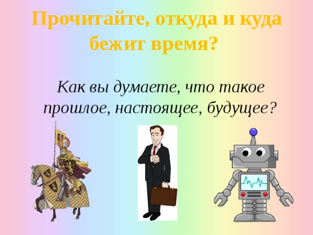 Прочитайте, откуда и куда бежит время?  Как вы думаете, что такое прошлое, настоящее, будущее? 