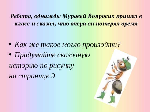Ребята, однажды Муравей Вопросик пришел в класс и сказал, что вчера он потерял время Как же такое могло произойти? Придумайте сказочную историю по рисунку на странице 9 