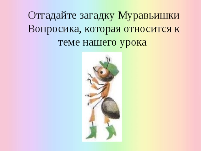 Отгадайте загадку Муравьишки Вопросика, которая относится к теме нашего урока 