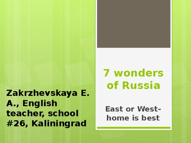 7 wonders of Russia Zakrzhevskaya E. A., English teacher, school #26, Kaliningrad East or West-home is best 
