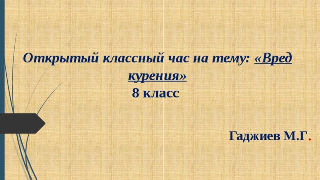   Открытый классный час на тему: «Вред курения»  8 класс     Гаджиев М.Г . 