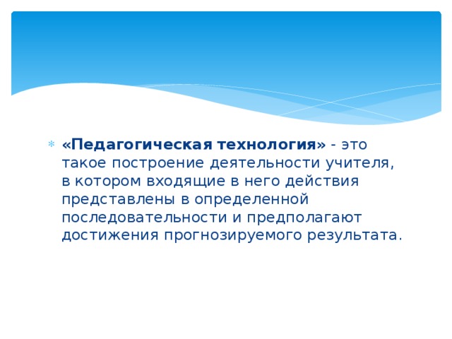 «Педагогическая технология» - это такое построение деятельности учителя, в котором входящие в него действия представлены в определенной последовательности и предполагают достижения прогнозируемого результата. 