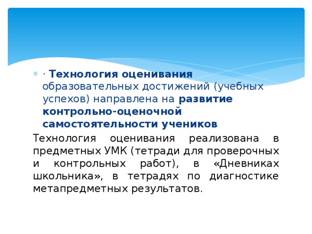·  Технология оценивания образовательных достижений (учебных успехов) направлена на  развитие контрольно-оценочной самостоятельности учеников   Технология оценивания реализована в предметных УМК (тетради для проверочных и контрольных работ), в «Дневниках школьника», в тетрадях по диагностике метапредметных результатов. 