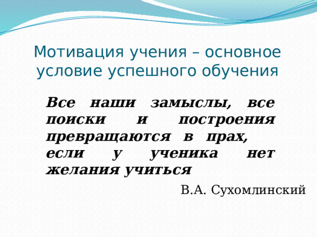 Мотивация учения – основное условие успешного обучения Все наши замыслы, все поиски и построения превращаются в прах, если у ученика нет желания учиться В.А. Сухомлинский  