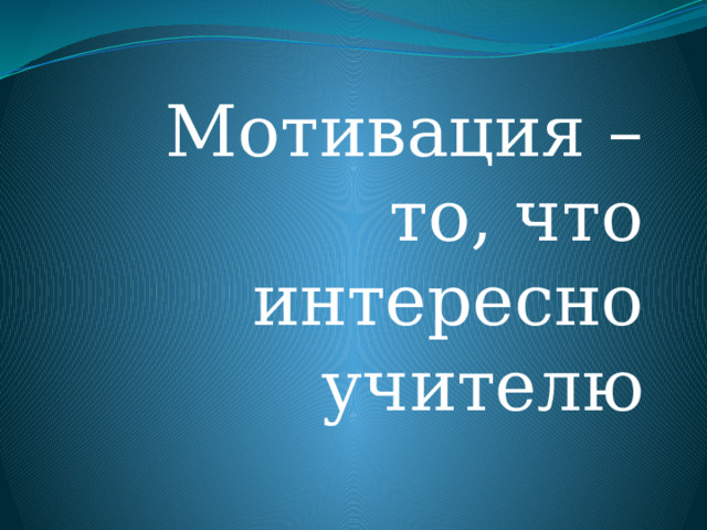 Мотивация – то, что интересно учителю 