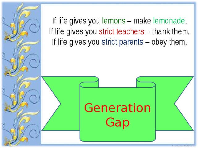 If life gives you lemons – make lemonade . If life gives you strict teachers – thank them. If life gives you strict parents – obey them. Generation Gap 