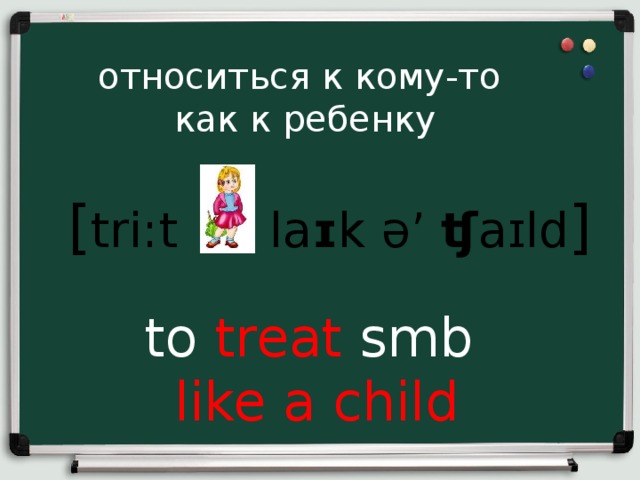 относиться к кому-то как к ребенку [ tri : t  la ɪ k ə’ ʧ aɪld ] to treat smb like a child 