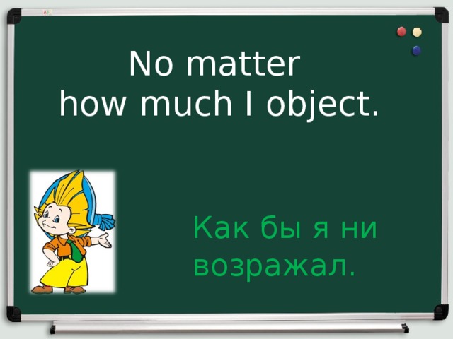 No matter how much I object.  Как бы я ни возражал.  