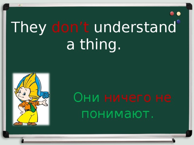 They don’t understand a thing.  Они ничего не понимают.  
