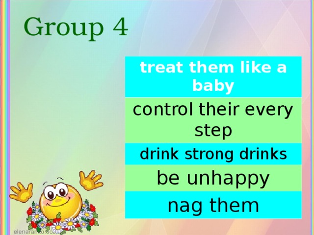 Group 4 treat them like a baby control their every step drink strong drinks be unhappy nag them 