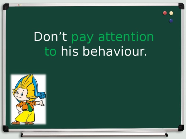 Don’t pay attention to his behaviour. 