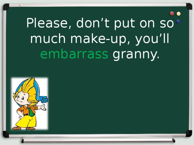 Please, don’t put on so much make-up, you’ll embarrass granny. 