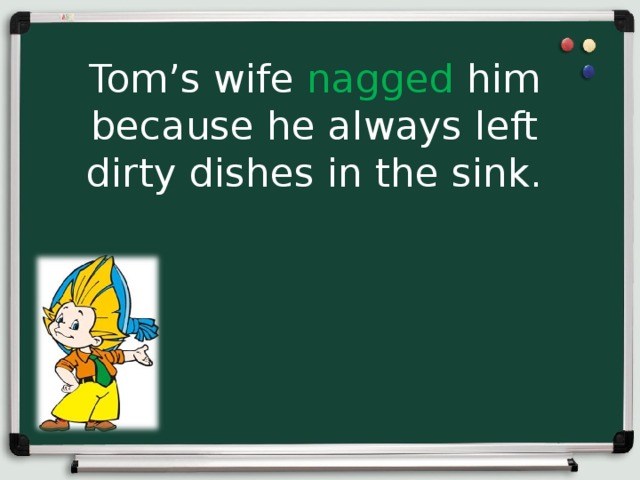 Tom’s wife nagged him because he always left dirty dishes in the sink. 