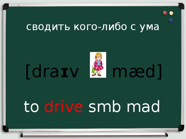 сводить кого-либо с ума [dra ɪ v  mæd ] to drive smb mad 