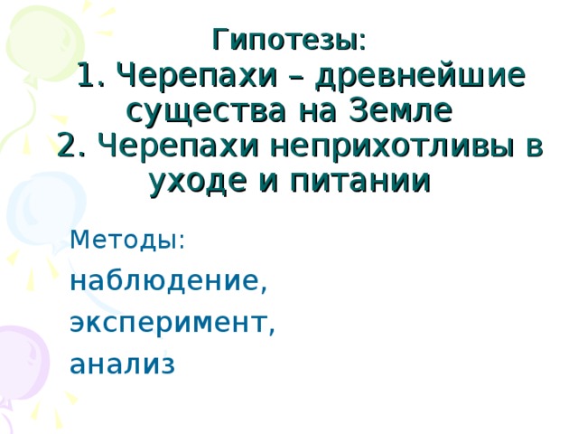 Гипотезы:  1. Черепахи – древнейшие существа на Земле  2. Черепахи неприхотливы в уходе и питании Методы: наблюдение, эксперимент, анализ